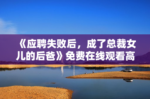 《应聘失败后，成了总裁女儿的后爸》免费在线观看高清完整版