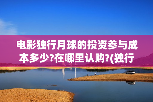 电影独行月球的投资参与成本多少?在哪里认购?(独行月球百度百科)