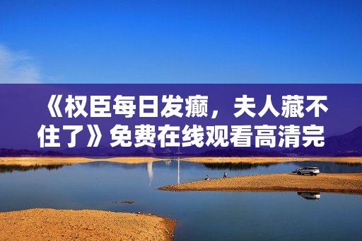 《权臣每日发癫，夫人藏不住了》免费在线观看高清完整版