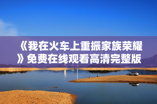 《我在火车上重振家族荣耀》免费在线观看高清完整版