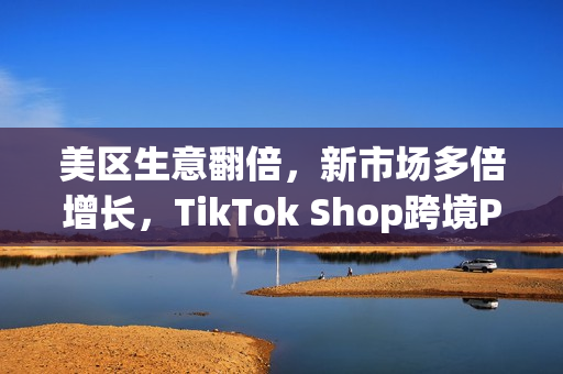美区生意翻倍，新市场多倍增长，TikTok Shop跨境POP成中国品牌出海新主场(美区收税)