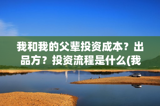我和我的父辈投资成本？出品方？投资流程是什么(我和我的父 辈)