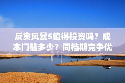 反贪风暴5值得投资吗？成本门槛多少？同档期竞争优势大？(反贪风暴5能投吗)