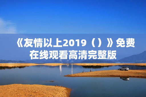 《友情以上2019（）》免费在线观看高清完整版
