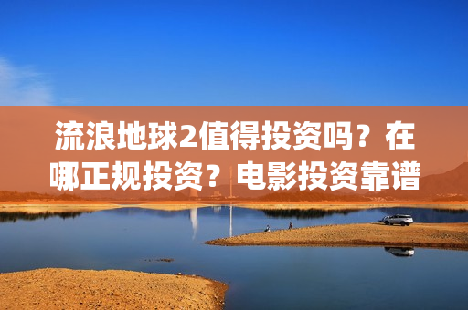 流浪地球2值得投资吗？在哪正规投资？电影投资靠谱吗？(《流浪地球2》官宣定档)