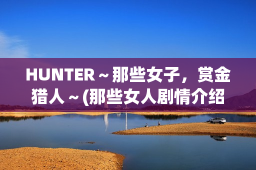 HUNTER～那些女子，赏金猎人～(那些女人剧情介绍电视猫)