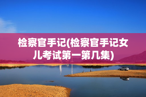 检察官手记(检察官手记女儿考试第一第几集)