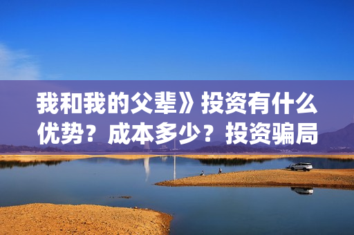 我和我的父辈》投资有什么优势？成本多少？投资骗局(我和我的父辈主题曲)