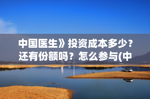 中国医生》投资成本多少？还有份额吗？怎么参与(中国医生 投资骗局)