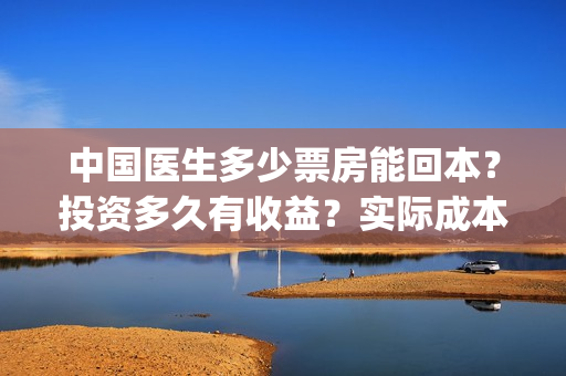 中国医生多少票房能回本？投资多久有收益？实际成本是多少？(中国医生能有多少票房)