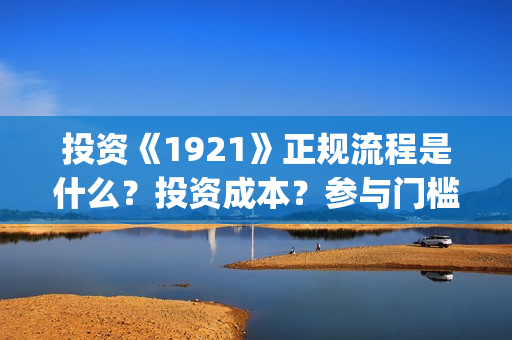投资《1921》正规流程是什么？投资成本？参与门槛？(1921投资多少)