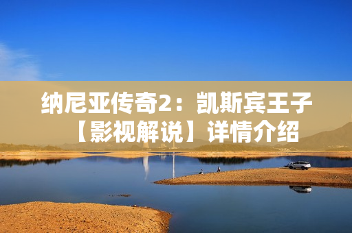 纳尼亚传奇2：凯斯宾王子【影视解说】详情介绍