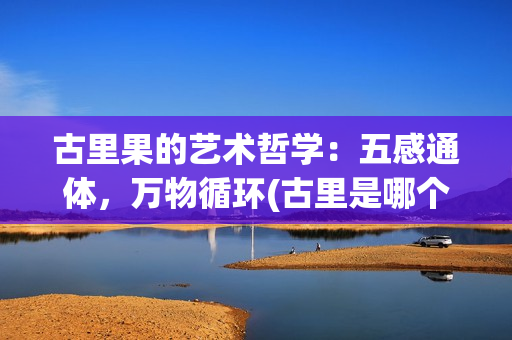古里果的艺术哲学：五感通体，万物循环(古里是哪个国家)