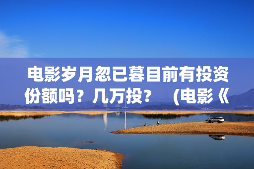 电影岁月忽已暮目前有投资份额吗？几万投？   (电影《岁月忽已暮》)