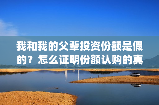 我和我的父辈投资份额是假的？怎么证明份额认购的真实性？(我和我的父辈最后宣布)