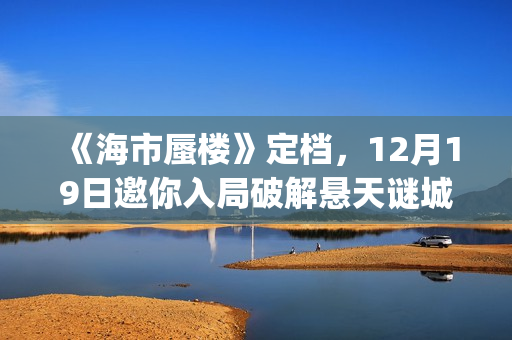《海市蜃楼》定档，12月19日邀你入局破解悬天谜城(海市蜃楼电影原名)