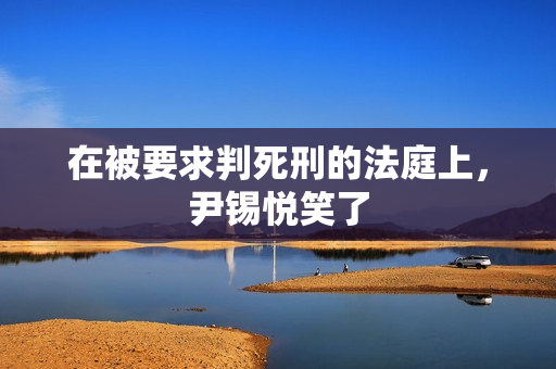 在被要求判死刑的法庭上，尹锡悦笑了