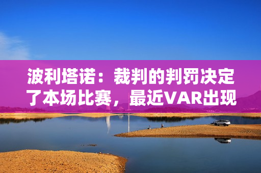 波利塔诺：裁判的判罚决定了本场比赛，最近VAR出现了很多错误