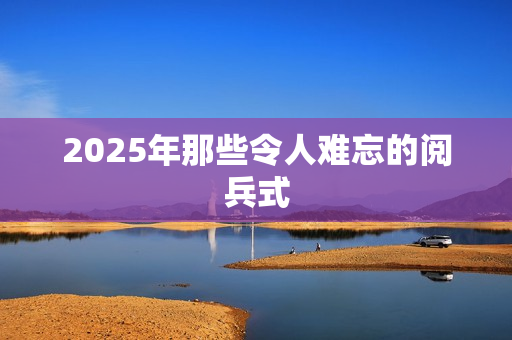 2025年那些令人难忘的阅兵式