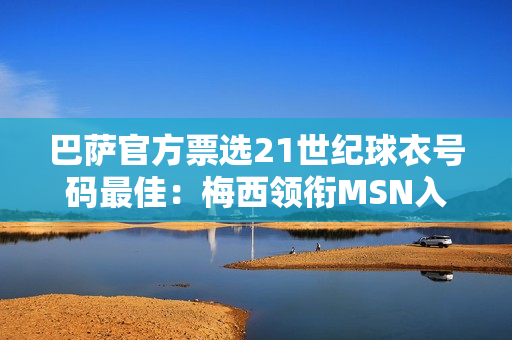 巴萨官方票选21世纪球衣号码最佳：梅西领衔MSN入选 布斯克茨落选