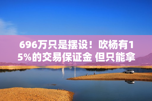 696万只是摆设!吹杨有15%的交易保证金 但只能拿39.4万! 696万只是摆设!吹杨有15%的交易保证金 但只能拿39.4万!