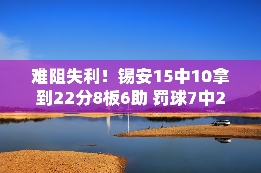 难阻失利！锡安15中10拿到22分8板6助 罚球7中2