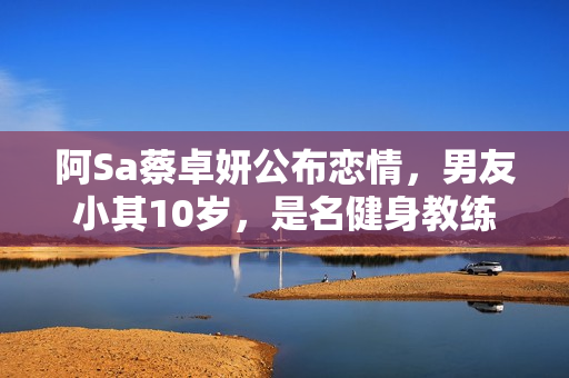 阿Sa蔡卓妍公布恋情，男友小其10岁，是名健身教练