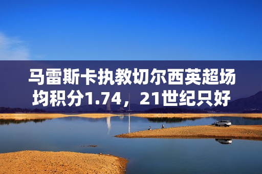 马雷斯卡执教切尔西英超场均积分1.74，21世纪只好于兰帕德和波帅