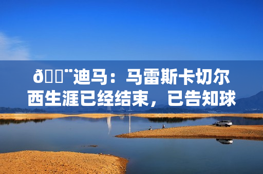 🚨迪马：马雷斯卡切尔西生涯已经结束，已告知球队高层决定离任