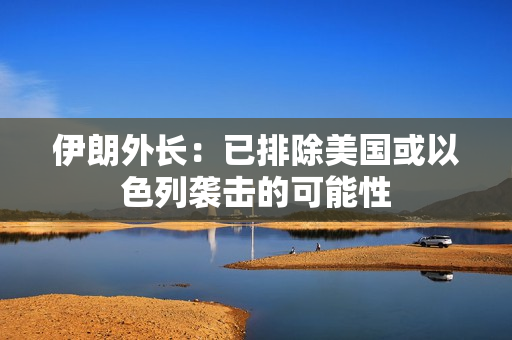 伊朗外长：已排除美国或以色列袭击的可能性