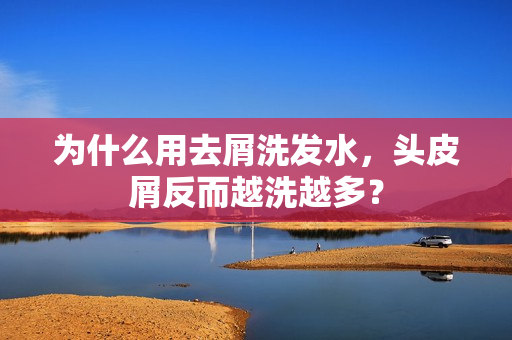 为什么用去屑洗发水，头皮屑反而越洗越多？