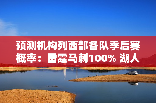 预测机构列西部各队季后赛概率：雷霆马刺100% 湖人87% 勇士83%