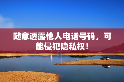 随意透露他人电话号码,可能侵犯隐私权! 随意透露他人电话号码,可能侵犯隐私权!