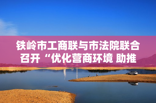 铁岭市工商联与市法院联合召开“优化营商环境 助推民营经济发展”座谈会 铁岭市工商联与市法院联合召开“优化营商环境 助推民营经济发展”座谈会