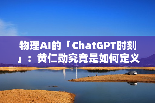 物理AI的「ChatGPT时刻」：黄仁勋究竟是如何定义的？