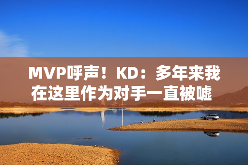 MVP呼声!KD:多年来我在这里作为对手一直被嘘 很感激能代表火箭 MVP呼声!KD:多年来我在这里作为对手一直被嘘 很感激能代表火箭
