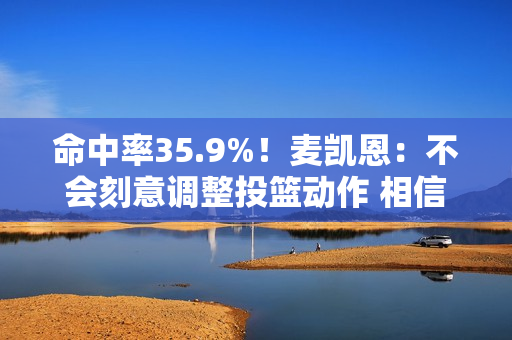 命中率35.9%!麦凯恩:不会刻意调整投篮动作 相信手感会回来的 命中率35.9%!麦凯恩:不会刻意调整投篮动作 相信手感会回来的