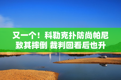又一个！科勒克扑防尚帕尼致其摔倒 裁判回看后也升级一级恶意
