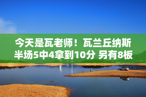 今天是瓦老师!瓦兰丘纳斯半场5中4拿到10分 另有8板4助表现全面 今天是瓦老师!瓦兰丘纳斯半场5中4拿到10分 另有8板4助表现全面
