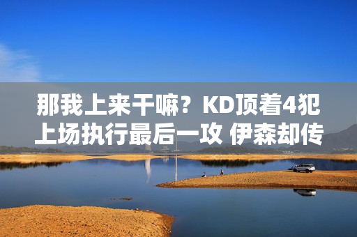 那我上来干嘛？KD顶着4犯上场执行最后一攻 伊森却传给了阿门打铁