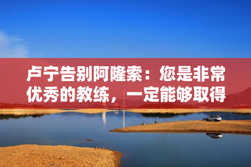 卢宁告别阿隆索：您是非常优秀的教练，一定能够取得巨大成功