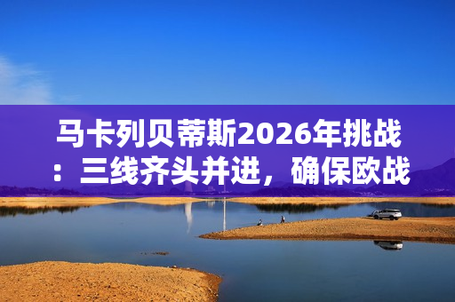 马卡列贝蒂斯2026年挑战:三线齐头并进,确保欧战席位 马卡列贝蒂斯2026年挑战:三线齐头并进,确保欧战席位