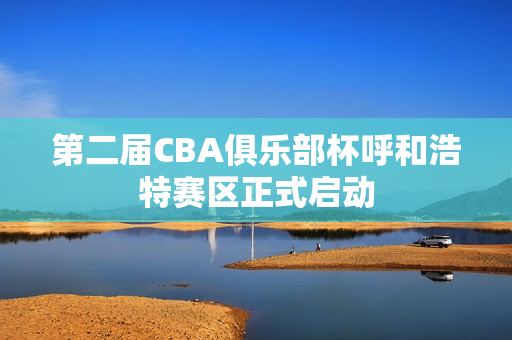 第二届CBA俱乐部杯呼和浩特赛区正式启动