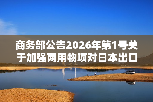 商务部公告2026年第1号关于加强两用物项对日本出口管制的公告