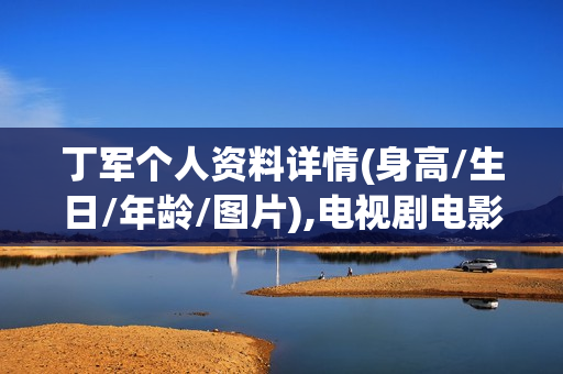 丁军个人资料详情(身高/生日/年龄/图片),电视剧电影作品