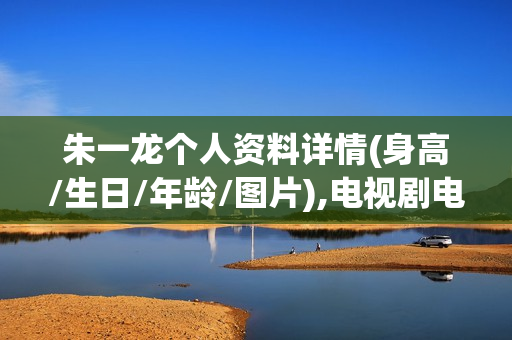 朱一龙个人资料详情(身高/生日/年龄/图片),电视剧电影作品