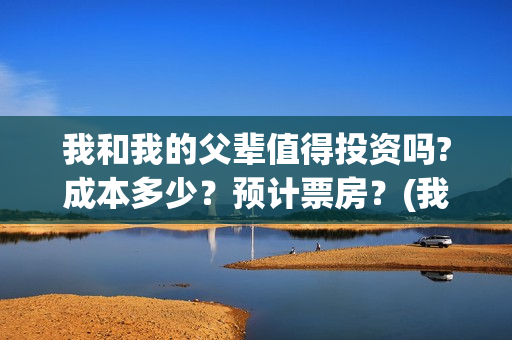 我和我的父辈值得投资吗?成本多少？预计票房？(我和我的父辈讲的是)