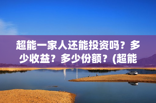 超能一家人还能投资吗？多少收益？多少份额？(超能一家人拍完了吗)