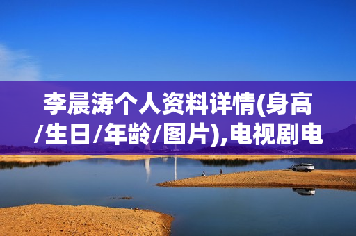 李晨涛个人资料详情(身高/生日/年龄/图片),电视剧电影作品