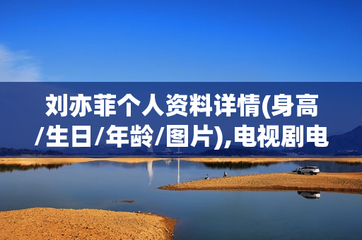 刘亦菲个人资料详情(身高/生日/年龄/图片),电视剧电影作品